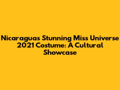 Nicaragua's Stunning Miss Universe 2021 Costume: A Cultural Showcase