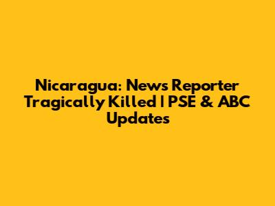 Nicaragua: News Reporter Tragically Killed | PSE & ABC Updates