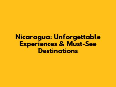 Nicaragua: Unforgettable Experiences & Must-See Destinations