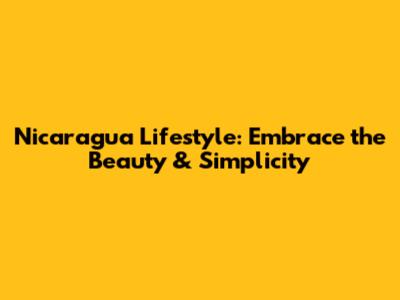 Nicaragua Lifestyle: Embrace the Beauty & Simplicity