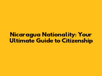 Nicaragua Nationality: Your Ultimate Guide to Citizenship