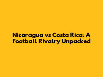 Nicaragua vs Costa Rica: A Football Rivalry Unpacked