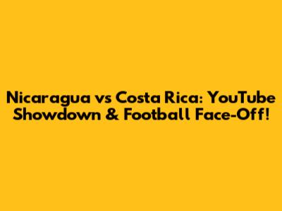Nicaragua vs Costa Rica: YouTube Showdown & Football Face-Off!