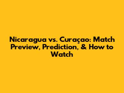 Nicaragua vs. Curaçao: Match Preview, Prediction, & How to Watch