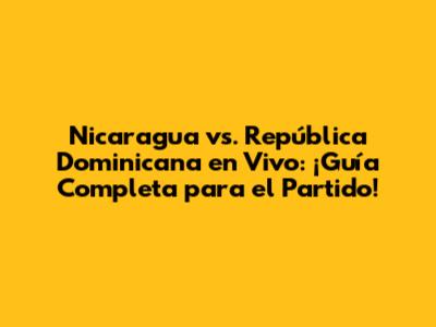 Nicaragua vs. República Dominicana en Vivo: ¡Guía Completa para el Partido!