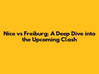 Nice vs Freiburg: A Deep Dive into the Upcoming Clash