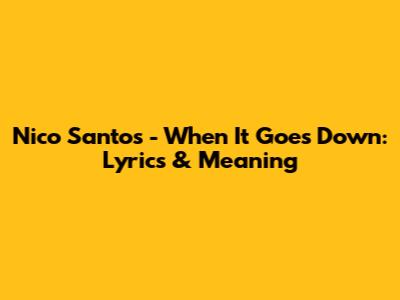 Nico Santos - When It Goes Down: Lyrics & Meaning
