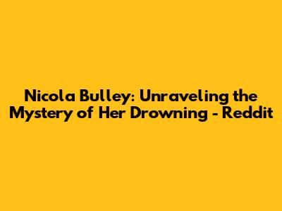 Nicola Bulley: Unraveling the Mystery of Her Drowning - Reddit