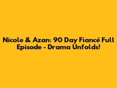 Nicole & Azan: 90 Day Fiancé Full Episode - Drama Unfolds!