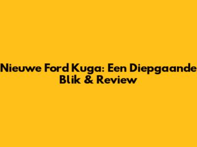 Nieuwe Ford Kuga: Een Diepgaande Blik & Review