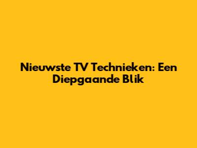 Nieuwste TV Technieken: Een Diepgaande Blik