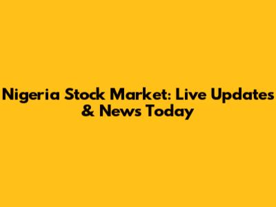 Nigeria Stock Market: Live Updates & News Today