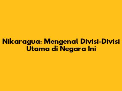 Nikaragua: Mengenal Divisi-Divisi Utama di Negara Ini