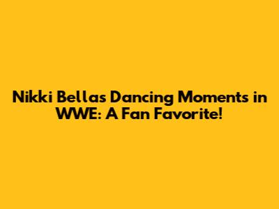 Nikki Bella's Dancing Moments in WWE: A Fan Favorite!