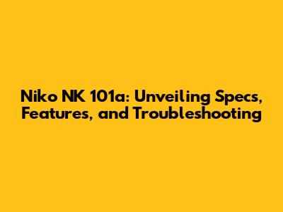 Niko NK 101a: Unveiling Specs, Features, and Troubleshooting