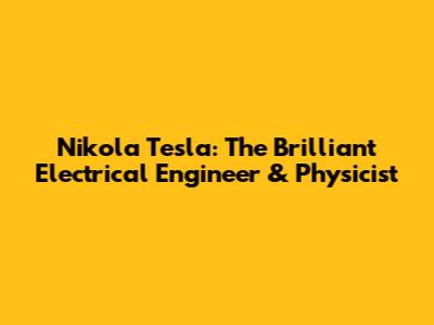 Nikola Tesla: The Brilliant Electrical Engineer & Physicist