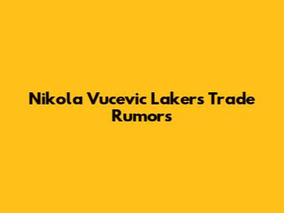 Nikola Vucevic Lakers Trade Rumors