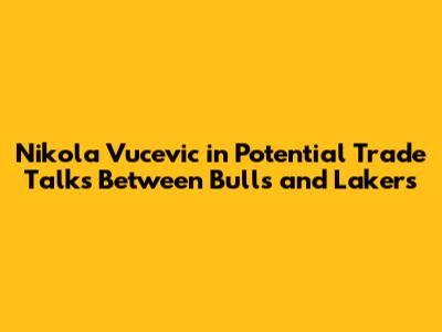 Nikola Vucevic in Potential Trade Talks Between Bulls and Lakers