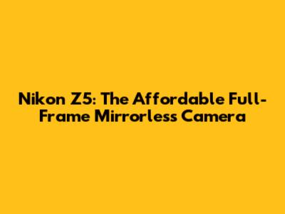 Nikon Z5: The Affordable Full-Frame Mirrorless Camera