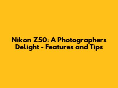 Nikon Z50: A Photographer's Delight - Features and Tips