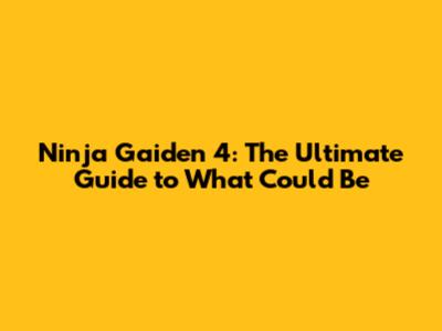 Ninja Gaiden 4: The Ultimate Guide to What Could Be