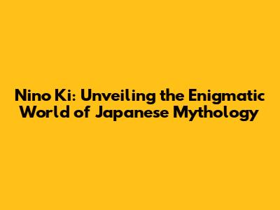Nino Ki: Unveiling the Enigmatic World of Japanese Mythology