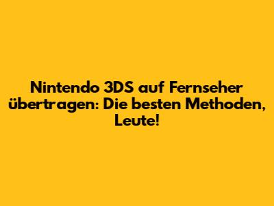 Nintendo 3DS auf Fernseher übertragen: Die besten Methoden, Leute!