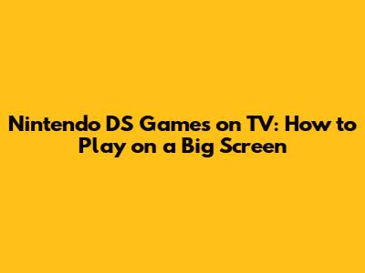 Nintendo DS Games on TV: How to Play on a Big Screen