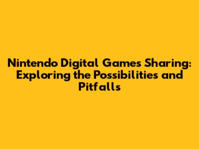 Nintendo Digital Games Sharing: Exploring the Possibilities and Pitfalls