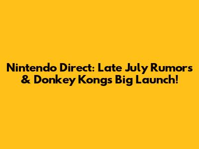 Nintendo Direct: Late July Rumors & Donkey Kong's Big Launch!