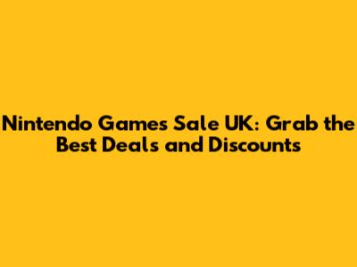 Nintendo Games Sale UK: Grab the Best Deals and Discounts