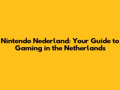 Nintendo Nederland: Your Guide to Gaming in the Netherlands