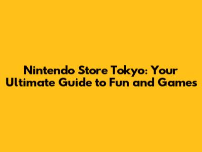 Nintendo Store Tokyo: Your Ultimate Guide to Fun and Games