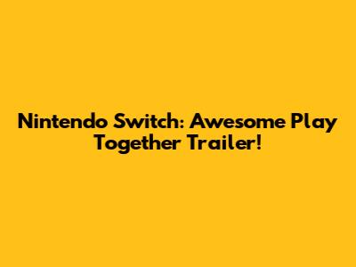 Nintendo Switch: Awesome Play Together Trailer!