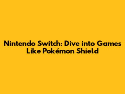 Nintendo Switch: Dive into Games Like Pokémon Shield