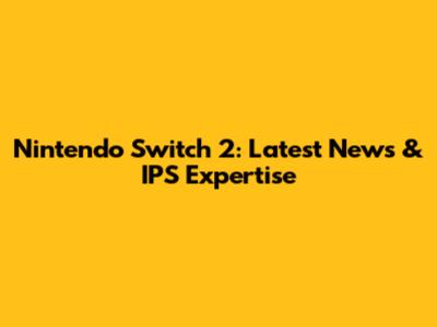 Nintendo Switch 2: Latest News & IPS Expertise
