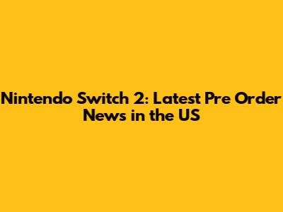 Nintendo Switch 2: Latest Pre Order News in the US
