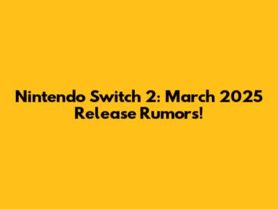 Nintendo Switch 2: March 2025 Release Rumors!