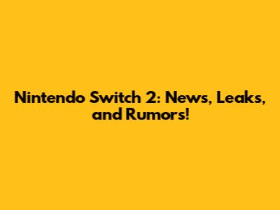 Nintendo Switch 2: News, Leaks, and Rumors!