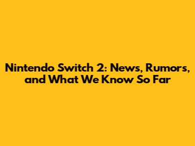 Nintendo Switch 2: News, Rumors, and What We Know So Far
