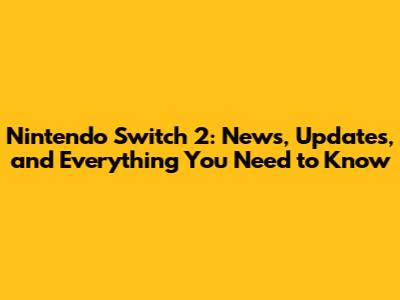 Nintendo Switch 2: News, Updates, and Everything You Need to Know