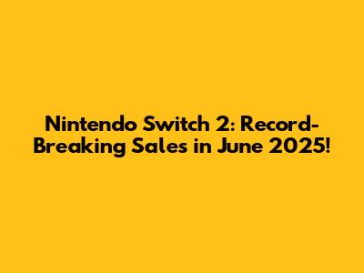 Nintendo Switch 2: Record-Breaking Sales in June 2025!