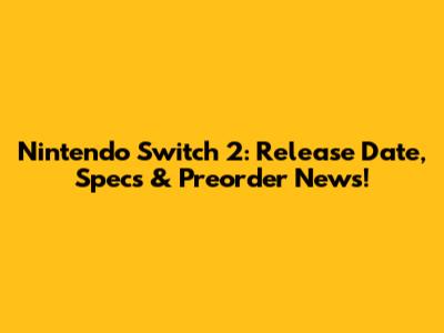 Nintendo Switch 2: Release Date, Specs & Preorder News!
