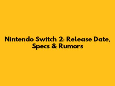 Nintendo Switch 2: Release Date, Specs & Rumors
