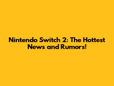 Nintendo Switch 2: The Hottest News and Rumors!
