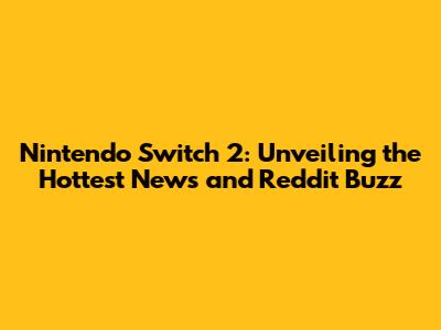 Nintendo Switch 2: Unveiling the Hottest News and Reddit Buzz