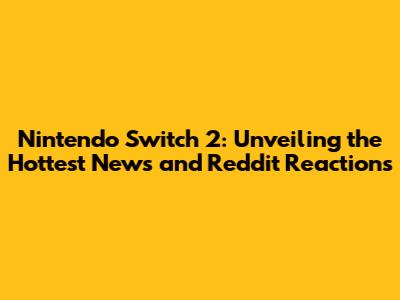 Nintendo Switch 2: Unveiling the Hottest News and Reddit Reactions