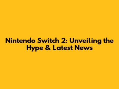 Nintendo Switch 2: Unveiling the Hype & Latest News