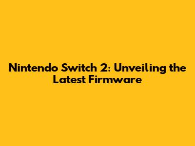 Nintendo Switch 2: Unveiling the Latest Firmware