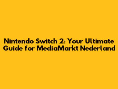 Nintendo Switch 2: Your Ultimate Guide for MediaMarkt Nederland